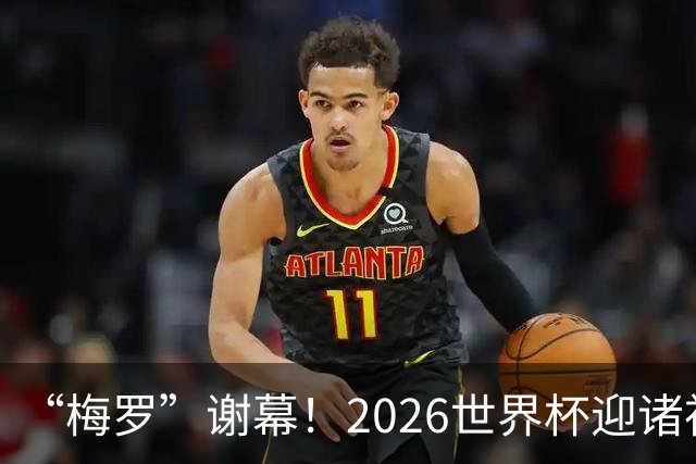 “梅罗”谢幕！2026世界杯迎诸神黄昏 我们与青春的终极告别