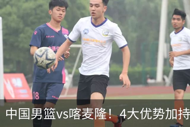 中国男篮vs喀麦隆！4大优势加持，对方有2名NBA球员，但水平一般