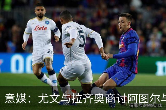 意媒：尤文与拉齐奥商讨阿图尔与阿尔贝托互换