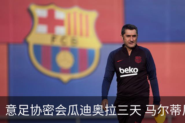 意足协密会瓜迪奥拉三天 马尔蒂尼亲自出马 放弃休息可能接手国家队