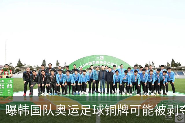 曝韩国队奥运足球铜牌可能被剥夺 国际足联处罚时效已过