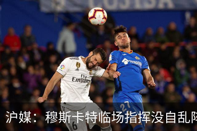 沪媒：穆斯卡特临场指挥没自乱阵脚，变五后卫收缩防线守住胜果