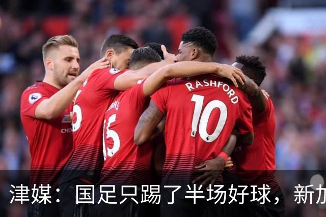 津媒：国足只踢了半场好球，新加坡下半场反击制造不少麻烦