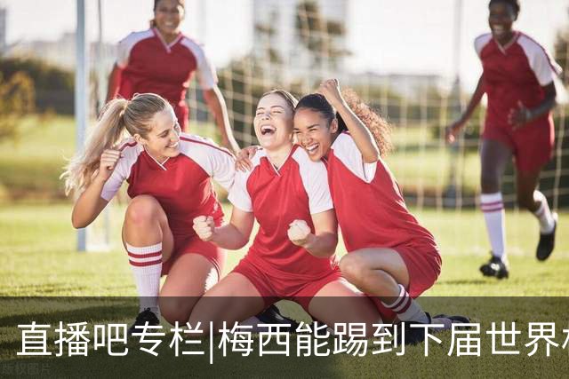 直播吧专栏|梅西能踢到下届世界杯吗？