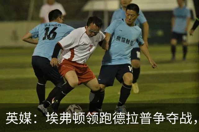 英媒：埃弗顿领跑德拉普争夺战，切尔西愿卖盈利