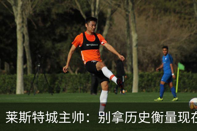 莱斯特城主帅：别拿历史衡量现在，我们要走自己的路