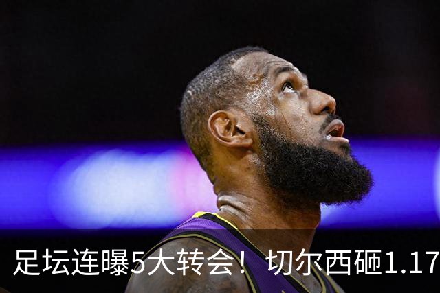 足坛连曝5大转会！切尔西砸1.17亿买罗杰斯，阿森纳备选小蜘蛛