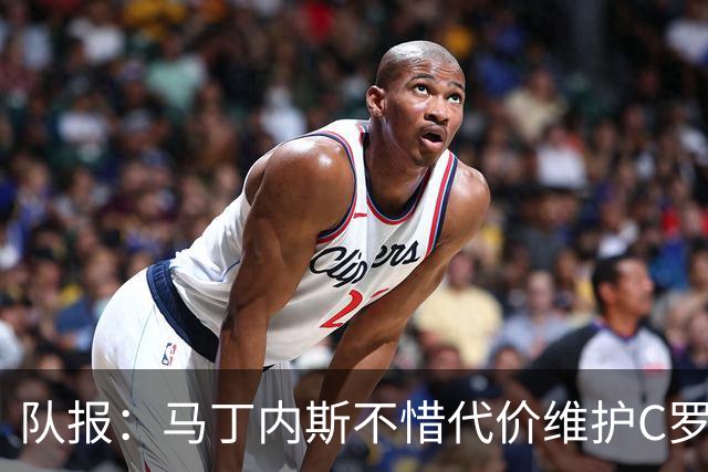 队报：马丁内斯不惜代价维护C罗地位，B费B席巅峰期可能已被消耗