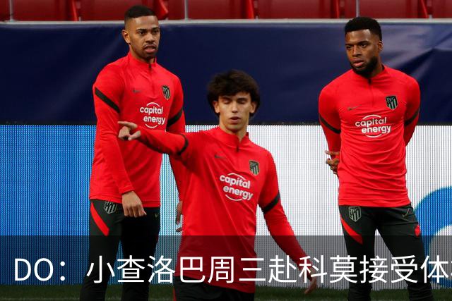 DO：小查洛巴周三赴科莫接受体检，将签下5年合同