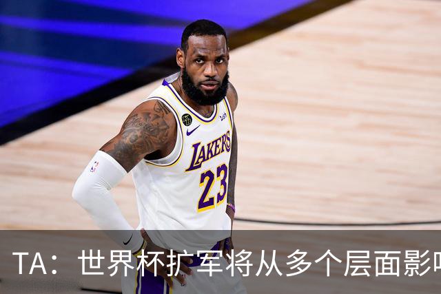 TA：世界杯扩军将从多个层面影响赛事，金靴竞争将更加开放